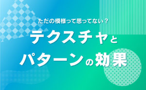 【ただの模様って思ってない?】テクスチャとパターンの効果